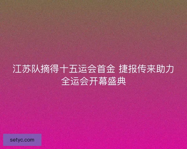 江苏队摘得十五运会首金 捷报传来助力全运会开幕盛典