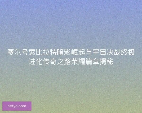 赛尔号索比拉特暗影崛起与宇宙决战终极进化传奇之路荣耀篇章揭秘