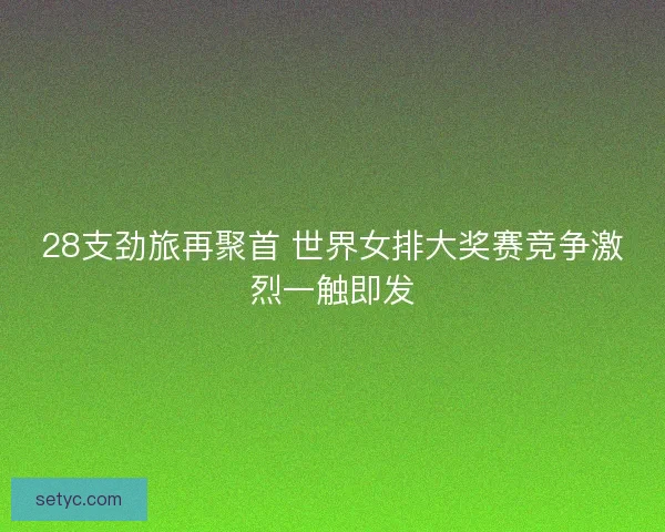 28支劲旅再聚首 世界女排大奖赛竞争激烈一触即发
