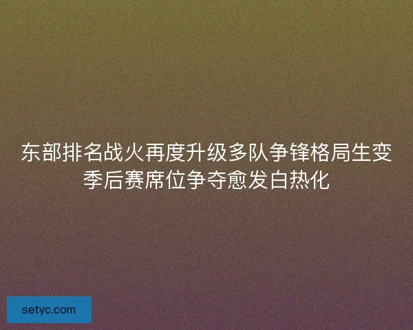 东部排名战火再度升级多队争锋格局生变季后赛席位争夺愈发白热化